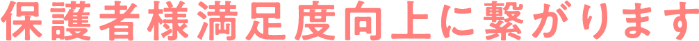 保護者様満足度向上に繋がります
