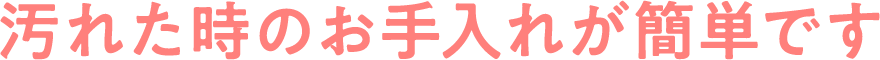 汚れた時のお手入れが簡単です