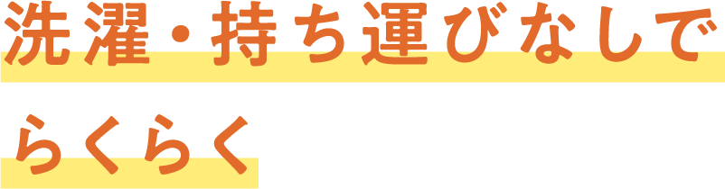 洗濯・持ち運びなしで
らくらく