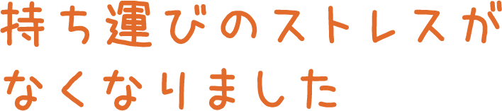 持ち運びのストレスがなくなりました