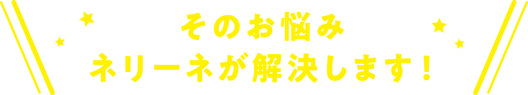 そのお悩み ネリーネが解決します!